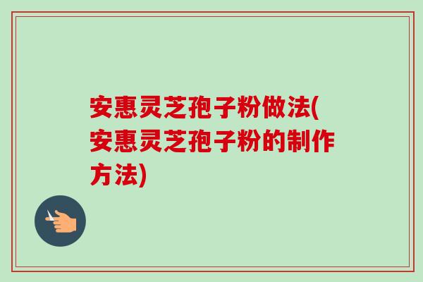 安惠灵芝孢子粉做法(安惠灵芝孢子粉的制作方法)