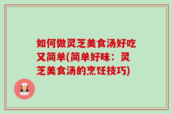 如何做灵芝美食汤好吃又简单(简单好味：灵芝美食汤的烹饪技巧)