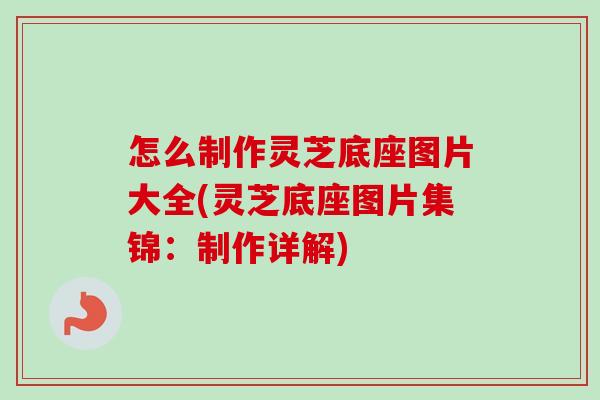 怎么制作灵芝底座图片大全(灵芝底座图片集锦：制作详解)