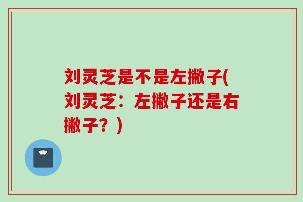 刘灵芝是不是左撇子(刘灵芝：左撇子还是右撇子？)