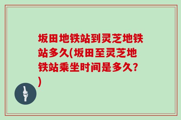 坂田地铁站到灵芝地铁站多久(坂田至灵芝地铁站乘坐时间是多久？)
