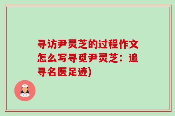 寻访尹灵芝的过程作文怎么写寻觅尹灵芝：追寻名医足迹)