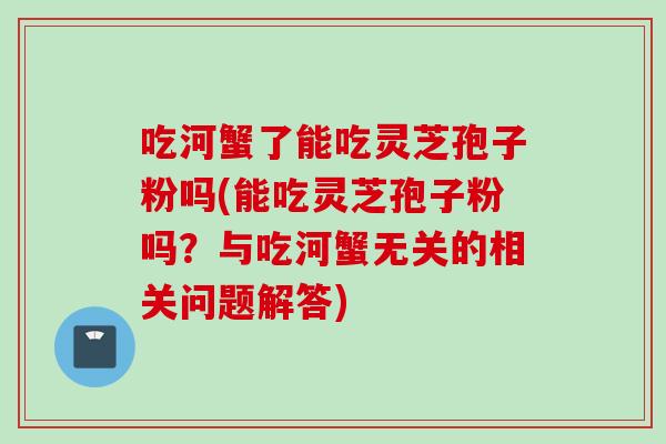 吃河蟹了能吃灵芝孢子粉吗(能吃灵芝孢子粉吗？与吃河蟹无关的相关问题解答)