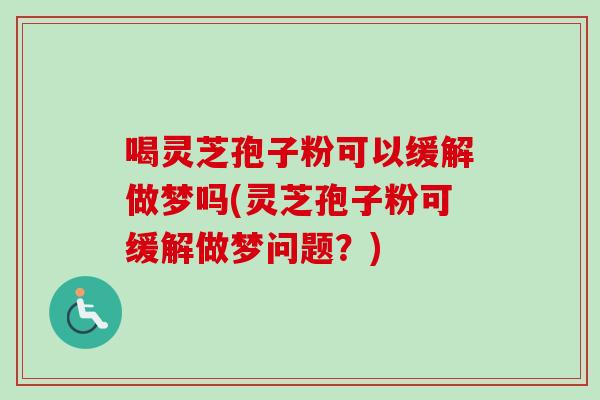 喝灵芝孢子粉可以缓解做梦吗(灵芝孢子粉可缓解做梦问题？)