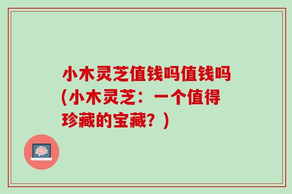 小木灵芝值钱吗值钱吗(小木灵芝：一个值得珍藏的宝藏？)
