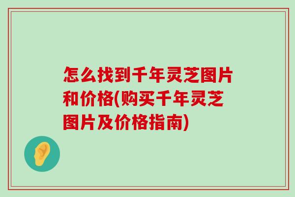 怎么找到千年灵芝图片和价格(购买千年灵芝图片及价格指南)