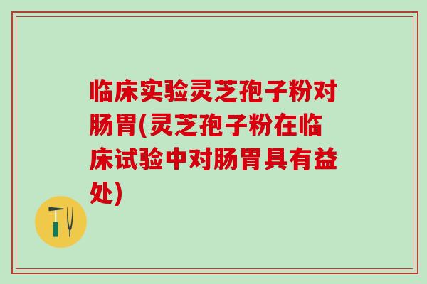 临床实验灵芝孢子粉对肠胃(灵芝孢子粉在临床试验中对肠胃具有益处)
