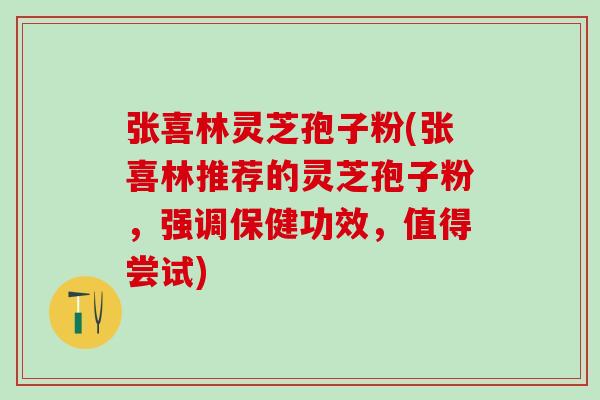 张喜林灵芝孢子粉(张喜林推荐的灵芝孢子粉，强调保健功效，值得尝试)
