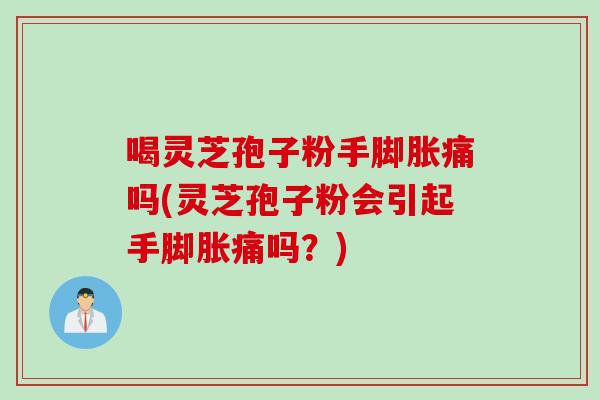 喝灵芝孢子粉手脚胀痛吗(灵芝孢子粉会引起手脚胀痛吗？)