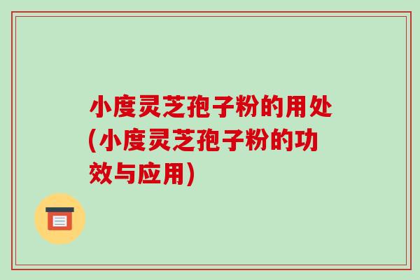 小度灵芝孢子粉的用处(小度灵芝孢子粉的功效与应用)