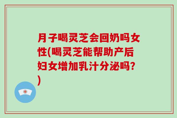 月子喝灵芝会回奶吗女性(喝灵芝能帮助产后妇女增加乳汁分泌吗？)