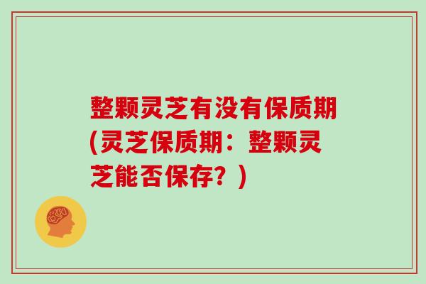 整颗灵芝有没有保质期(灵芝保质期：整颗灵芝能否保存？)