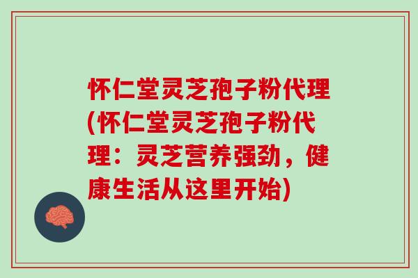 怀仁堂灵芝孢子粉代理(怀仁堂灵芝孢子粉代理：灵芝营养强劲，健康生活从这里开始)