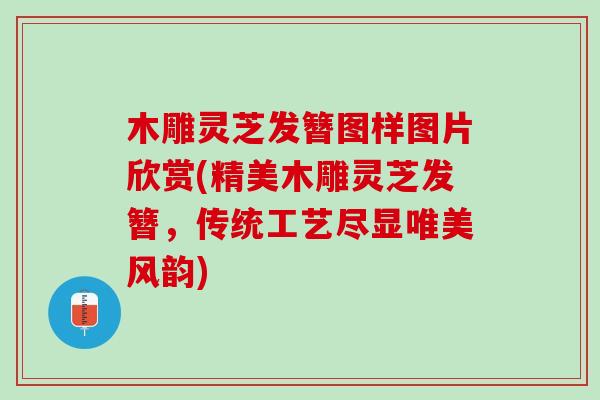 木雕灵芝发簪图样图片欣赏(精美木雕灵芝发簪，传统工艺尽显唯美风韵)