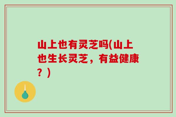 山上也有灵芝吗(山上也生长灵芝，有益健康？)