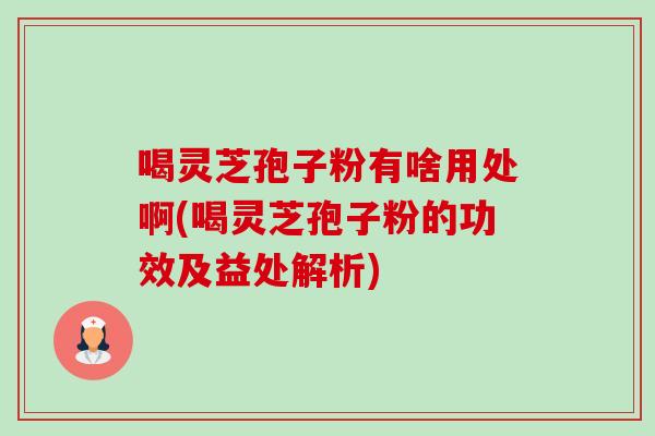 喝灵芝孢子粉有啥用处啊(喝灵芝孢子粉的功效及益处解析)