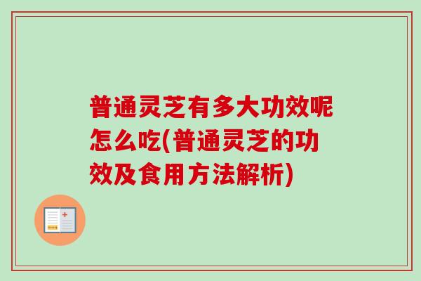 普通灵芝有多大功效呢怎么吃(普通灵芝的功效及食用方法解析)