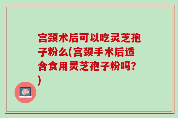 宫颈术后可以吃灵芝孢子粉么(宫颈手术后适合食用灵芝孢子粉吗？)
