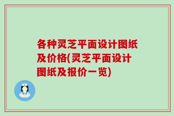 各种灵芝平面设计图纸及价格(灵芝平面设计图纸及报价一览)