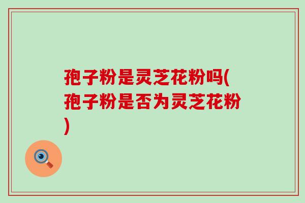 孢子粉是灵芝花粉吗(孢子粉是否为灵芝花粉)