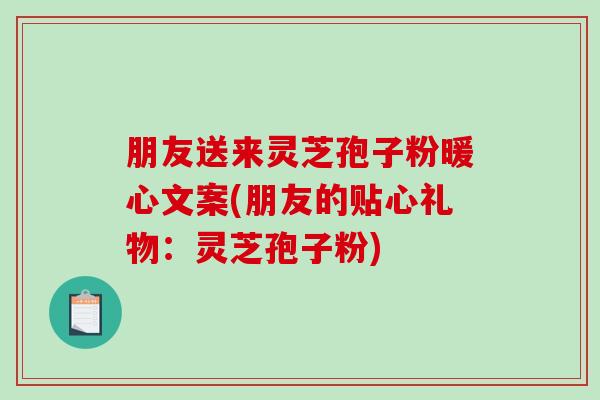 朋友送来灵芝孢子粉暖心文案(朋友的贴心礼物：灵芝孢子粉)