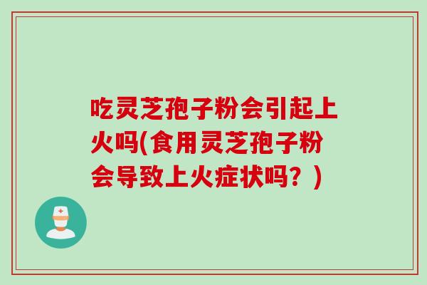吃灵芝孢子粉会引起上火吗(食用灵芝孢子粉会导致上火症状吗？)
