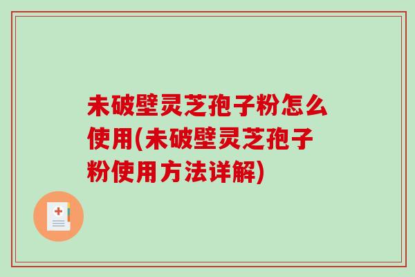 未破壁灵芝孢子粉怎么使用(未破壁灵芝孢子粉使用方法详解)