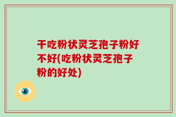 干吃粉状灵芝孢子粉好不好(吃粉状灵芝孢子粉的好处)