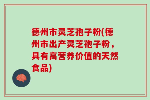 德州市灵芝孢子粉(德州市出产灵芝孢子粉，具有高营养价值的天然食品)
