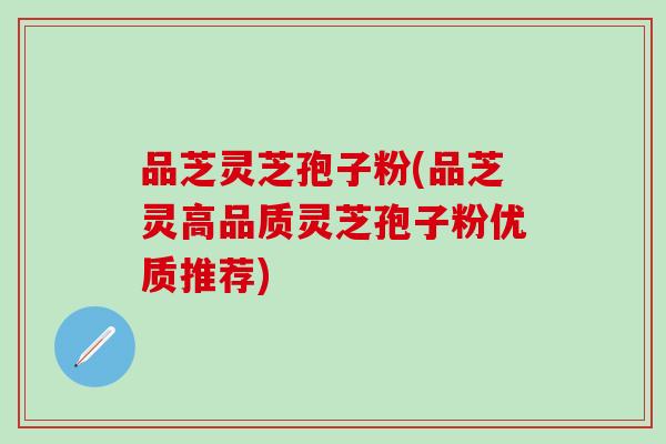 品芝灵芝孢子粉(品芝灵高品质灵芝孢子粉优质推荐)