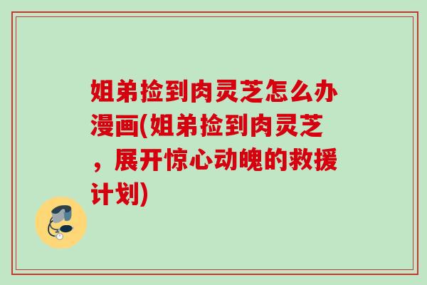姐弟捡到肉灵芝怎么办漫画(姐弟捡到肉灵芝，展开惊心动魄的救援计划)