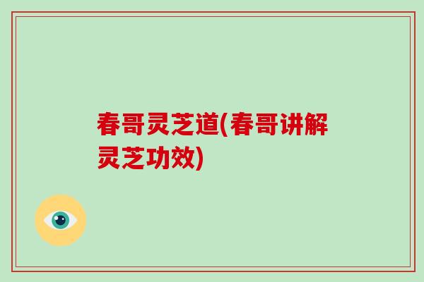 春哥灵芝道(春哥讲解灵芝功效)
