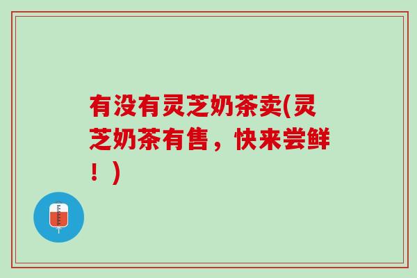 有没有灵芝奶茶卖(灵芝奶茶有售，快来尝鲜！)