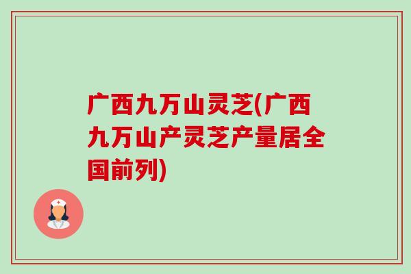 广西九万山灵芝(广西九万山产灵芝产量居全国前列)
