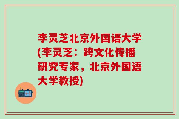 李灵芝北京外国语大学(李灵芝：跨文化传播研究专家，北京外国语大学教授)
