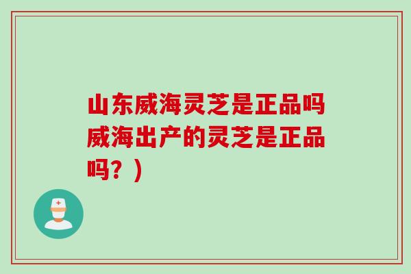 山东威海灵芝是正品吗威海出产的灵芝是正品吗？)