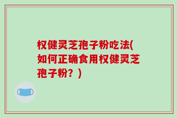 权健灵芝孢子粉吃法(如何正确食用权健灵芝孢子粉？)
