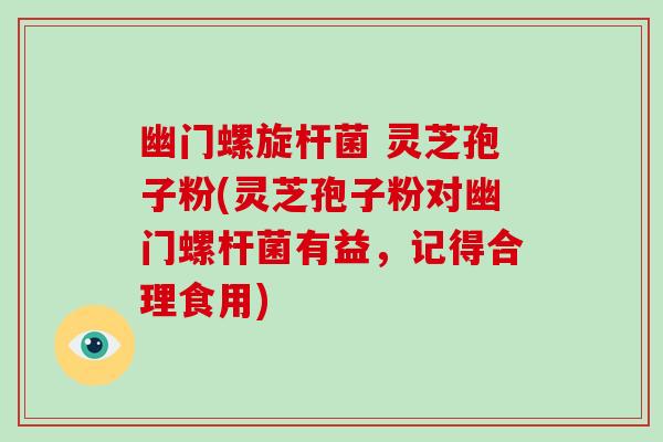 幽门螺旋杆菌 灵芝孢子粉(灵芝孢子粉对幽门螺杆菌有益，记得合理食用)