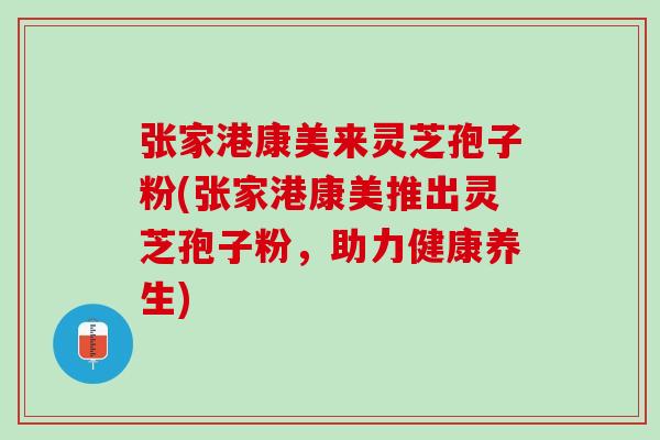 张家港康美来灵芝孢子粉(张家港康美推出灵芝孢子粉，助力健康养生)