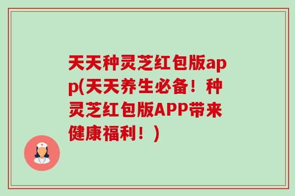天天种灵芝红包版app(天天养生必备！种灵芝红包版APP带来健康福利！)