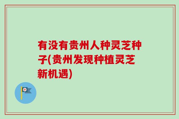 有没有贵州人种灵芝种子(贵州发现种植灵芝新机遇)