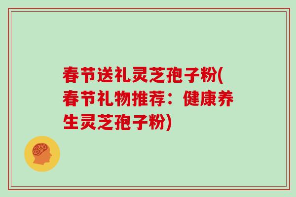 春节送礼灵芝孢子粉(春节礼物推荐：健康养生灵芝孢子粉)