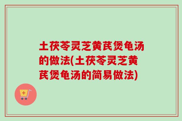土茯苓灵芝黄芪煲龟汤的做法(土茯苓灵芝黄芪煲龟汤的简易做法)