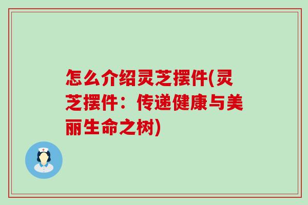 怎么介绍灵芝摆件(灵芝摆件：传递健康与美丽生命之树)