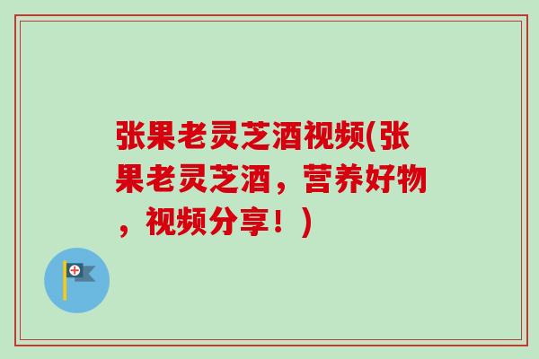 张果老灵芝酒视频(张果老灵芝酒，营养好物，视频分享！)