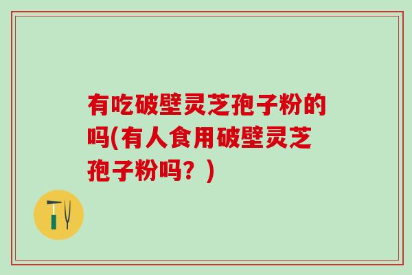 有吃破壁灵芝孢子粉的吗(有人食用破壁灵芝孢子粉吗？)
