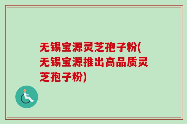 无锡宝源灵芝孢子粉(无锡宝源推出高品质灵芝孢子粉)