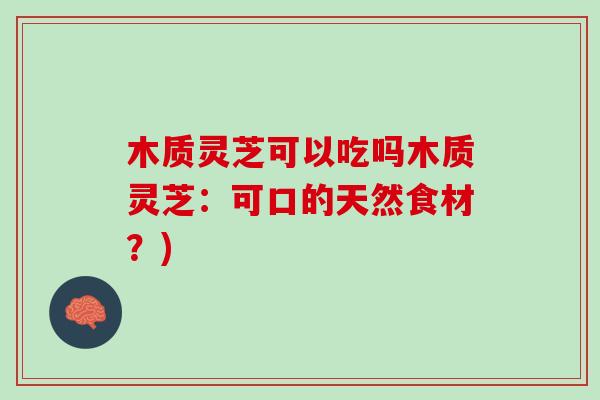 木质灵芝可以吃吗木质灵芝：可口的天然食材？)