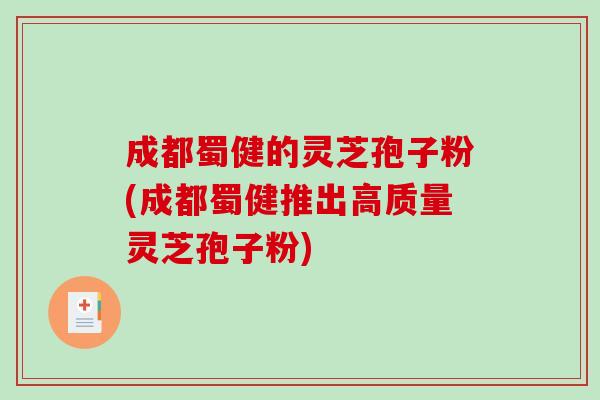 成都蜀健的灵芝孢子粉(成都蜀健推出高质量灵芝孢子粉)