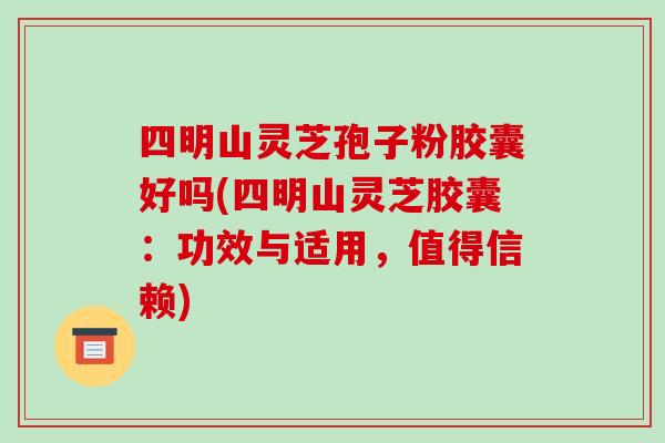 四明山灵芝孢子粉胶囊好吗(四明山灵芝胶囊：功效与适用，值得信赖)